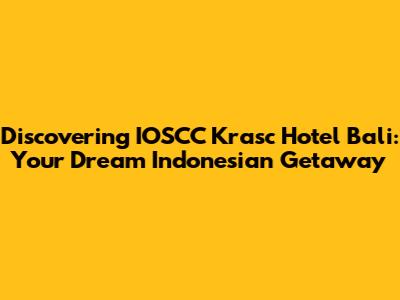 Discovering IOSCC Krasc Hotel Bali: Your Dream Indonesian Getaway