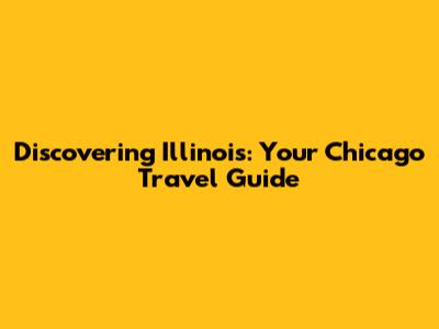 Discovering Illinois: Your Chicago Travel Guide