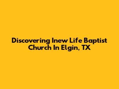 Discovering Inew Life Baptist Church In Elgin, TX