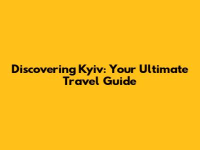 Discovering Kyiv: Your Ultimate Travel Guide