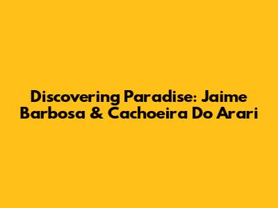 Discovering Paradise: Jaime Barbosa & Cachoeira Do Arari