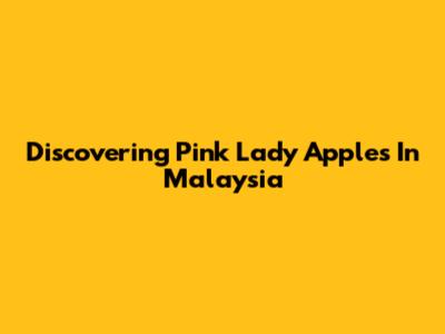 Discovering Pink Lady Apples In Malaysia