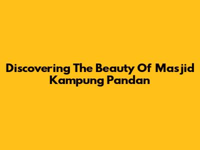 Discovering The Beauty Of Masjid Kampung Pandan