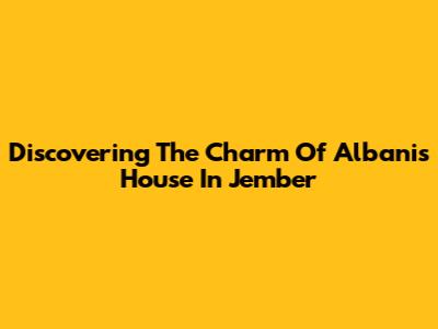 Discovering The Charm Of Albanis House In Jember