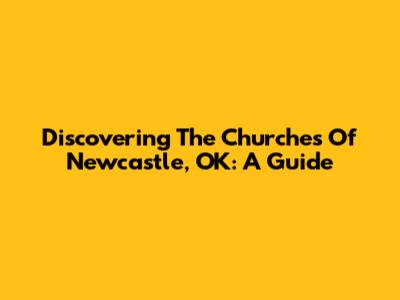 Discovering The Churches Of Newcastle, OK: A Guide