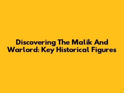 Discovering The Malik And Warlord: Key Historical Figures