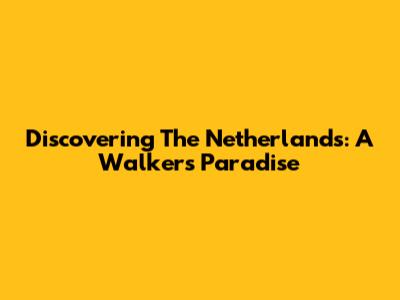 Discovering The Netherlands: A Walker's Paradise