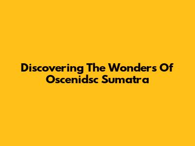 Discovering The Wonders Of Oscenidsc Sumatra