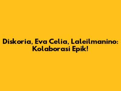 Diskoria, Eva Celia, Laleilmanino: Kolaborasi Epik!