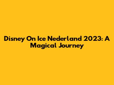 Disney On Ice Nederland 2023: A Magical Journey