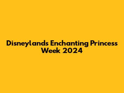 Disneyland's Enchanting Princess Week 2024