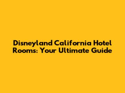 Disneyland California Hotel Rooms: Your Ultimate Guide