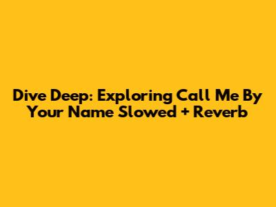 Dive Deep: Exploring 'Call Me By Your Name' Slowed + Reverb