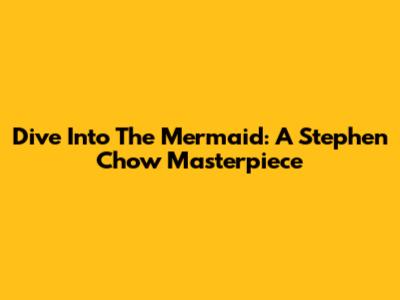 Dive Into 'The Mermaid': A Stephen Chow Masterpiece