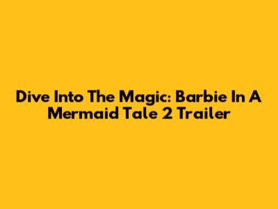Dive Into The Magic: Barbie In A Mermaid Tale 2 Trailer
