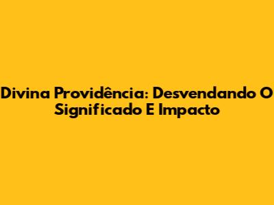 Divina Providência: Desvendando O Significado E Impacto
