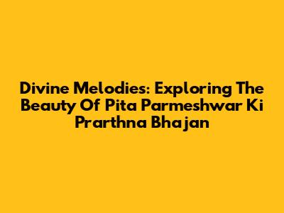 Divine Melodies: Exploring The Beauty Of Pita Parmeshwar Ki Prarthna Bhajan