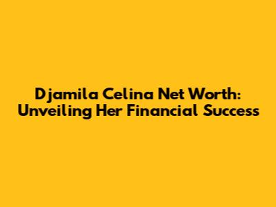 Djamila Celina Net Worth: Unveiling Her Financial Success