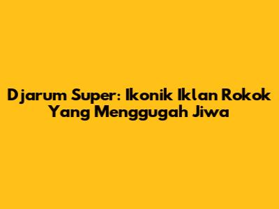 Djarum Super: Ikonik Iklan Rokok Yang Menggugah Jiwa