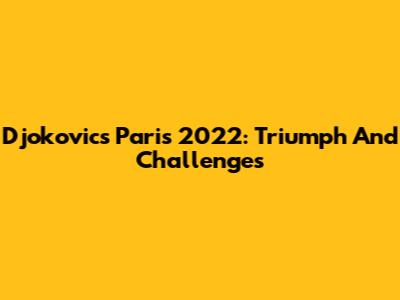 Djokovic's Paris 2022: Triumph And Challenges