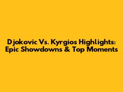 Djokovic Vs. Kyrgios Highlights: Epic Showdowns & Top Moments