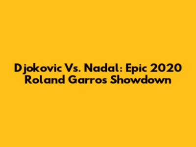 Djokovic Vs. Nadal: Epic 2020 Roland Garros Showdown