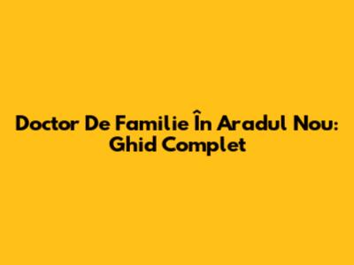 Doctor De Familie În Aradul Nou: Ghid Complet