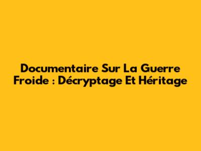 Documentaire Sur La Guerre Froide : Décryptage Et Héritage