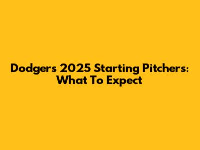 Dodgers' 2025 Starting Pitchers: What To Expect