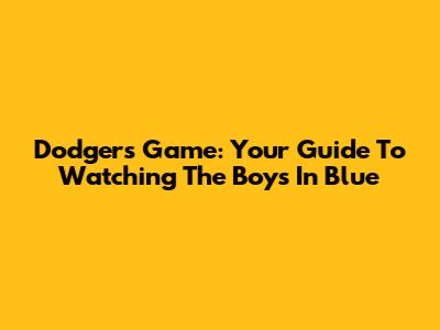 Dodgers Game: Your Guide To Watching The Boys In Blue