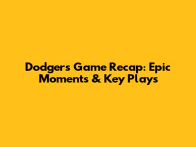 Dodgers Game Recap: Epic Moments & Key Plays