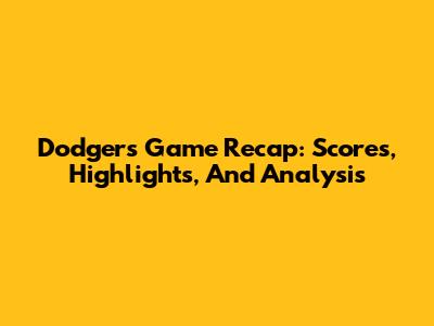 Dodgers Game Recap: Scores, Highlights, And Analysis