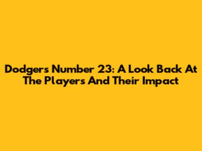 Dodgers Number 23: A Look Back At The Players And Their Impact