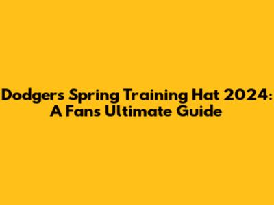 Dodgers Spring Training Hat 2024: A Fan's Ultimate Guide