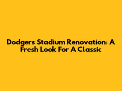 Dodgers Stadium Renovation: A Fresh Look For A Classic