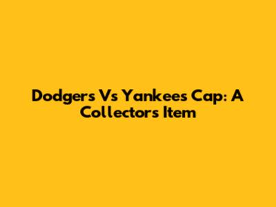Dodgers Vs Yankees Cap: A Collector's Item