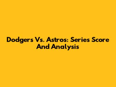 Dodgers Vs. Astros: Series Score And Analysis