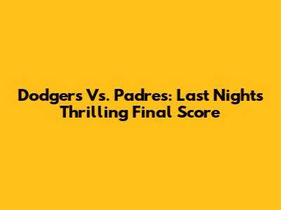 Dodgers Vs. Padres: Last Night's Thrilling Final Score