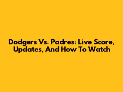Dodgers Vs. Padres: Live Score, Updates, And How To Watch
