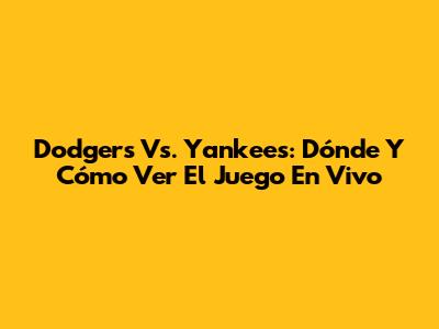 Dodgers Vs. Yankees: Dónde Y Cómo Ver El Juego En Vivo
