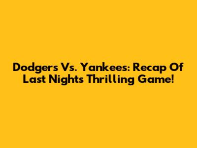 Dodgers Vs. Yankees: Recap Of Last Night's Thrilling Game!
