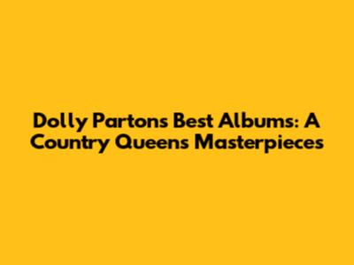 Dolly Parton's Best Albums: A Country Queen's Masterpieces