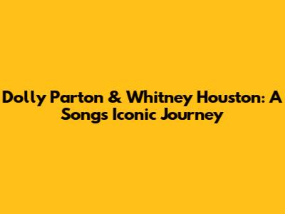 Dolly Parton & Whitney Houston: A Song's Iconic Journey