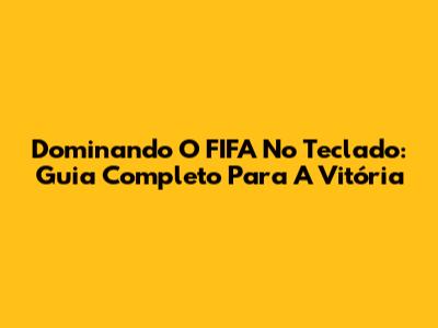 Dominando O FIFA No Teclado: Guia Completo Para A Vitória