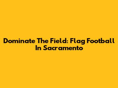 Dominate The Field: Flag Football In Sacramento