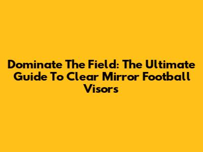 Dominate The Field: The Ultimate Guide To Clear Mirror Football Visors