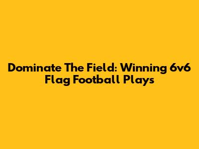 Dominate The Field: Winning 6v6 Flag Football Plays
