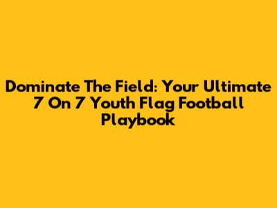 Dominate The Field: Your Ultimate 7 On 7 Youth Flag Football Playbook