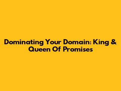 Dominating Your Domain: King & Queen Of Promises