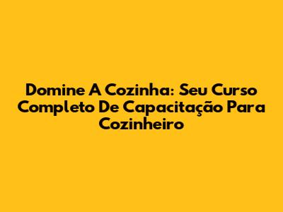 Domine A Cozinha: Seu Curso Completo De Capacitação Para Cozinheiro